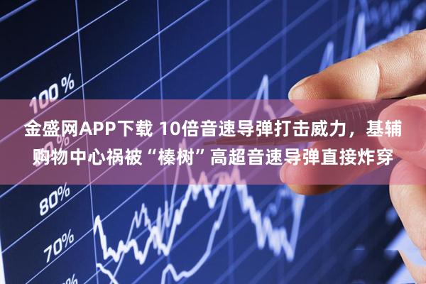 金盛网APP下载 10倍音速导弹打击威力，基辅购物中心祸被“榛树”高超音速导弹直接炸穿