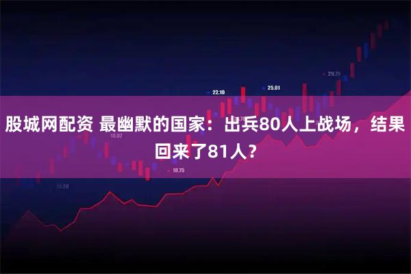 股城网配资 最幽默的国家：出兵80人上战场，结果回来了81人？