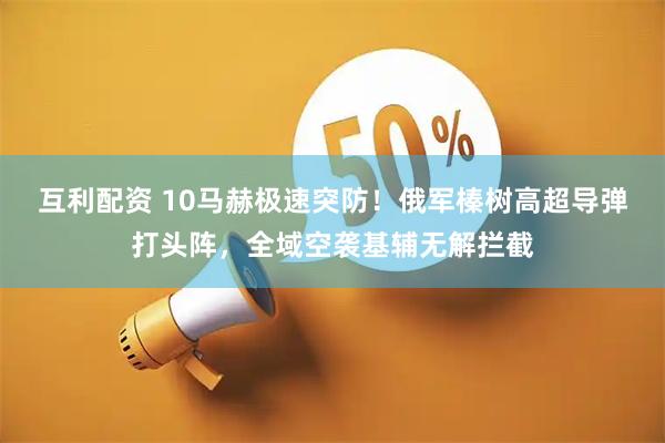 互利配资 10马赫极速突防！俄军榛树高超导弹打头阵，全域空袭基辅无解拦截